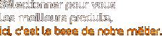 S�lectionner pour vous les meilleurs produits, ici, c’est la base de notre m�tier.